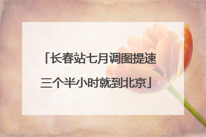 长春站七月调图提速 三个半小时就到北京