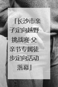 长沙市亲子定向越野挑战赛·父亲节专属徒步定向活动落幕