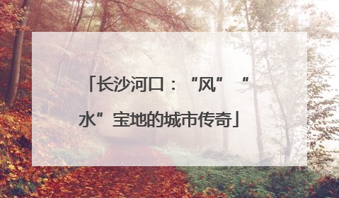 长沙河口：“风”“水”宝地的城市传奇