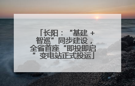 长阳：“基建 + 智巡”同步建设，全省首座“即投即启”变电站正式投运