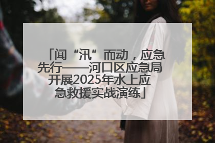 闻“汛”而动，应急先行——河口区应急局开展2025年水上应急救援实战演练