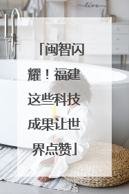 闽智闪耀！福建这些科技成果让世界点赞