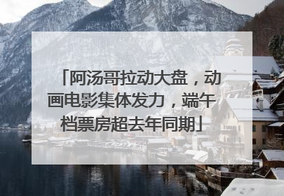 阿汤哥拉动大盘，动画电影集体发力，端午档票房超去年同期