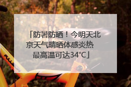 防暑防晒！今明天北京天气晴晒体感炎热 最高温可达34℃