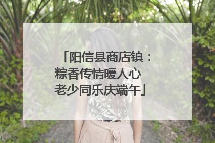 阳信县商店镇：粽香传情暖人心 老少同乐庆端午