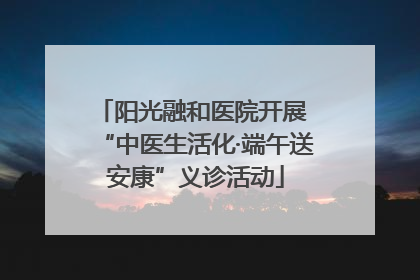 阳光融和医院开展 “中医生活化·端午送安康”义诊活动