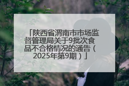 陕西省渭南市市场监督管理局关于9批次食品不合格情况的通告（2025年第9期）