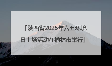 陕西省2025年六五环境日主场活动在榆林市举行