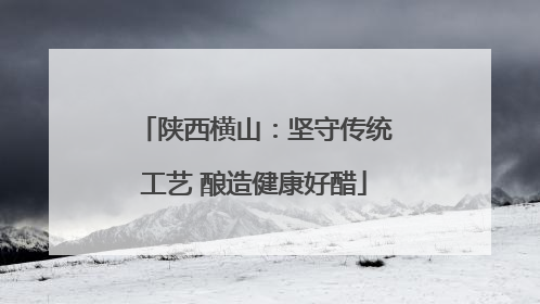 陕西横山：坚守传统工艺 酿造健康好醋