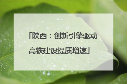 陕西：创新引擎驱动高铁建设提质增速