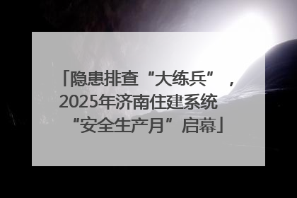 隐患排查“大练兵”，2025年济南住建系统“安全生产月”启幕