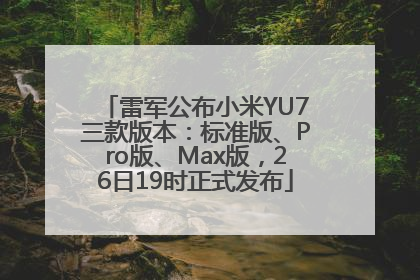 雷军公布小米YU7三款版本：标准版、Pro版、Max版，26日19时正式发布