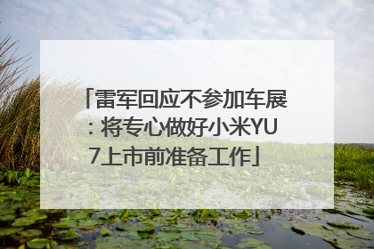 雷军回应不参加车展：将专心做好小米YU7上市前准备工作
