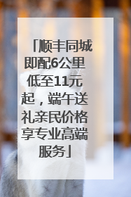 顺丰同城即配6公里低至11元起，端午送礼亲民价格享专业高端服务