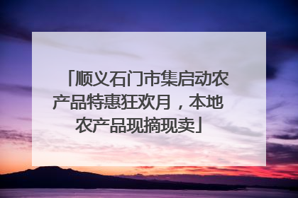 顺义石门市集启动农产品特惠狂欢月，本地农产品现摘现卖