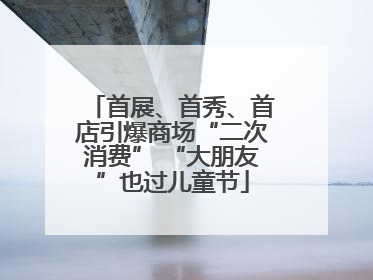 首展、首秀、首店引爆商场“二次消费” “大朋友”也过儿童节