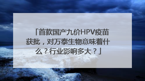 首款国产九价HPV疫苗获批，对万泰生物意味着什么？行业影响多大？