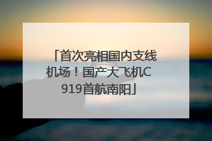 首次亮相国内支线机场！国产大飞机C919首航南阳