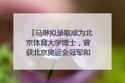 马琳拟录取成为北京体育大学博士，曾获北京奥运会冠军和4次世界杯冠军