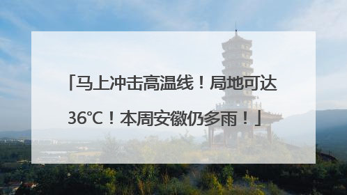 马上冲击高温线！局地可达36℃！本周安徽仍多雨！