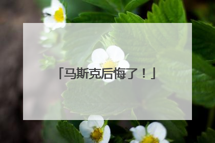 马斯克后悔了！