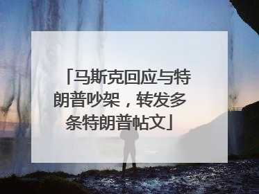 马斯克回应与特朗普吵架，转发多条特朗普帖文