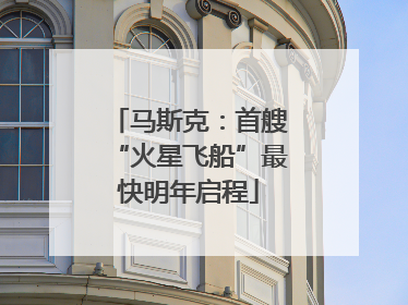 马斯克：首艘“火星飞船”最快明年启程