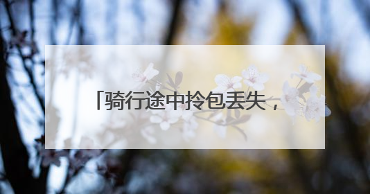 骑行途中拎包丢失，警民携手快速寻回