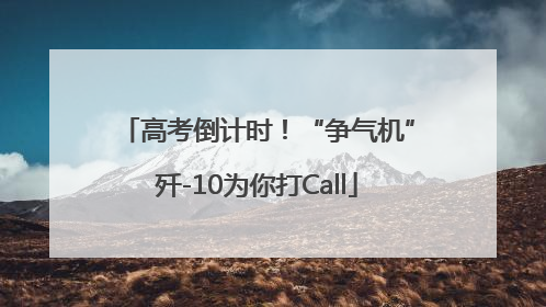 高考倒计时！“争气机”歼-10为你打Call