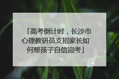 高考倒计时，长沙市心理教研员支招家长如何帮孩子自信迎考