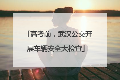 高考前，武汉公交开展车辆安全大检查