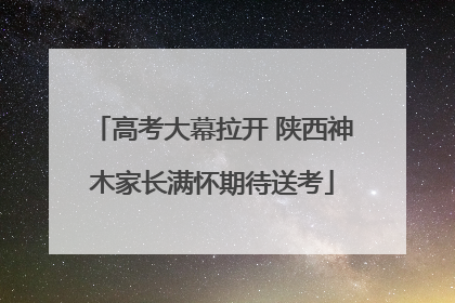 高考大幕拉开 陕西神木家长满怀期待送考