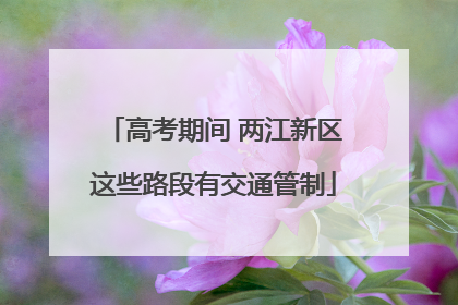 高考期间 两江新区这些路段有交通管制