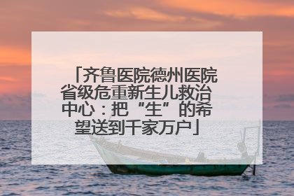 齐鲁医院德州医院省级危重新生儿救治中心：把“生”的希望送到千家万户