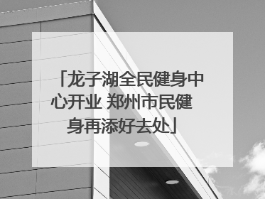 龙子湖全民健身中心开业 郑州市民健身再添好去处