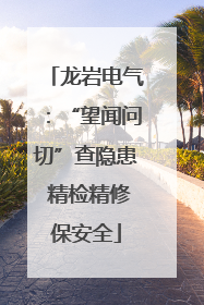 龙岩电气：“望闻问切”查隐患 精检精修保安全