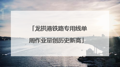 龙拱港铁路专用线单周作业量创历史新高