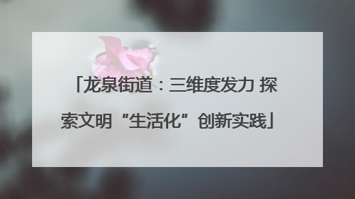 龙泉街道：三维度发力 探索文明“生活化”创新实践
