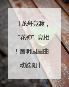 龙舟竞渡，“花神”亮相！圆明园里曲动端阳