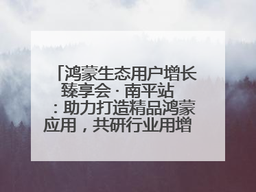 鸿蒙生态用户增长臻享会 · 南平站：助力打造精品鸿蒙应用，共研行业用增解决方案