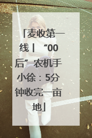 麦收第一线丨“00后”农机手小徐：5分钟收完一亩地
