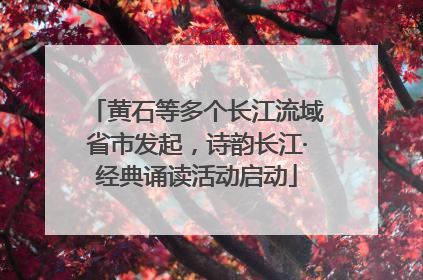 黄石等多个长江流域省市发起，诗韵长江·经典诵读活动启动