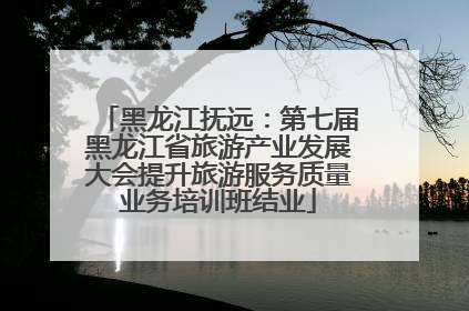 黑龙江抚远：第七届黑龙江省旅游产业发展大会提升旅游服务质量业务培训班结业
