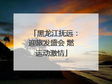 黑龙江抚远：迎旅发盛会 燃运动激情