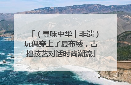 （寻味中华｜非遗）玩偶穿上了夏布绣，古拙技艺对话时尚潮流