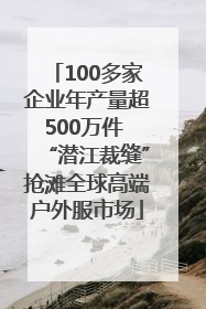 100多家企业年产量超500万件 “潜江裁缝”抢滩全球高端户外服市场