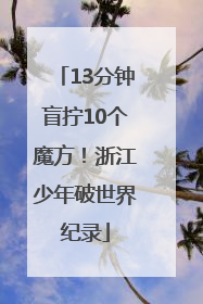 13分钟盲拧10个魔方！浙江少年破世界纪录