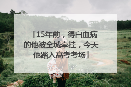 15年前，得白血病的他被全城牵挂，今天他踏入高考考场
