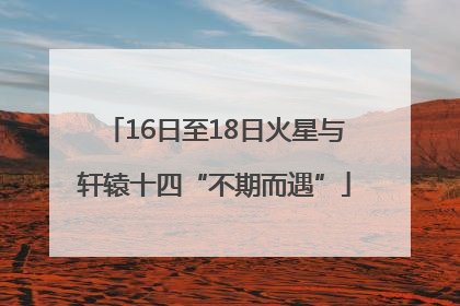 16日至18日火星与轩辕十四“不期而遇”