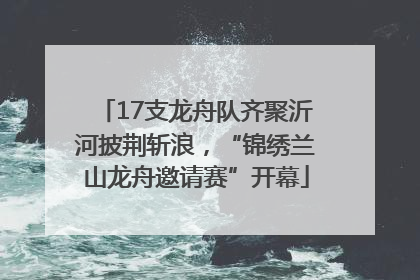 17支龙舟队齐聚沂河披荆斩浪，“锦绣兰山龙舟邀请赛”开幕